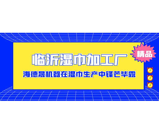 臨沂濕巾加工廠-海德晟機(jī)器在濕巾生產(chǎn)中鋒芒畢露！