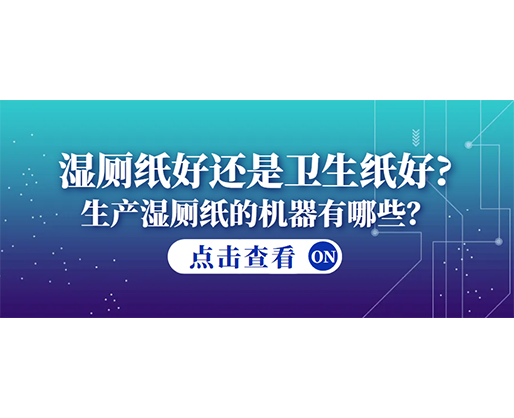 濕廁紙好還是衛(wèi)生紙好？生產(chǎn)濕廁紙的機(jī)器有哪些？