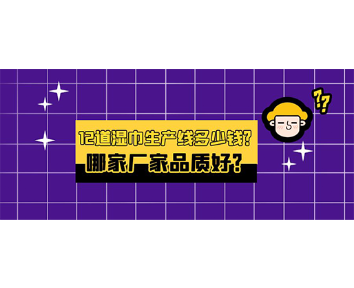 12道濕巾生產(chǎn)線多少錢？哪家廠家品質(zhì)好？