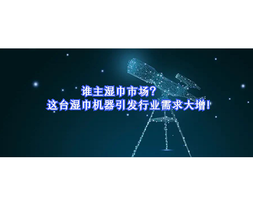 誰主濕巾市場(chǎng)？這臺(tái)濕巾機(jī)器引發(fā)行業(yè)需求大增！