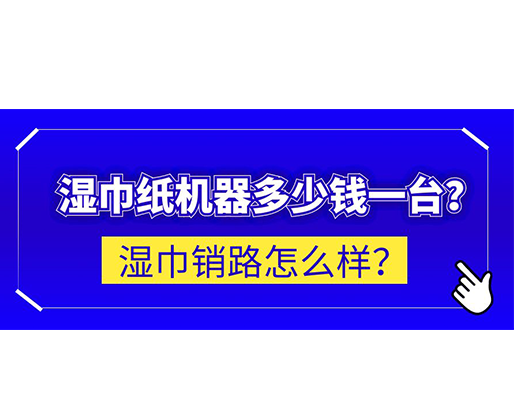 濕巾銷路怎么樣？濕巾紙機(jī)器多少錢一臺？