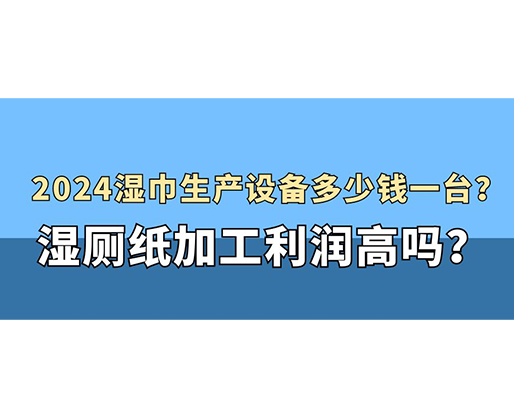 2024濕巾生產(chǎn)設(shè)備多少錢一臺(tái)？濕廁紙加工利潤(rùn)高嗎？