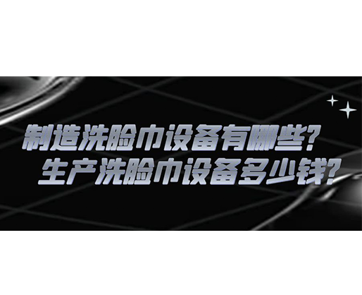 制造洗臉巾設(shè)備有哪些？生產(chǎn)洗臉巾設(shè)備多少錢？