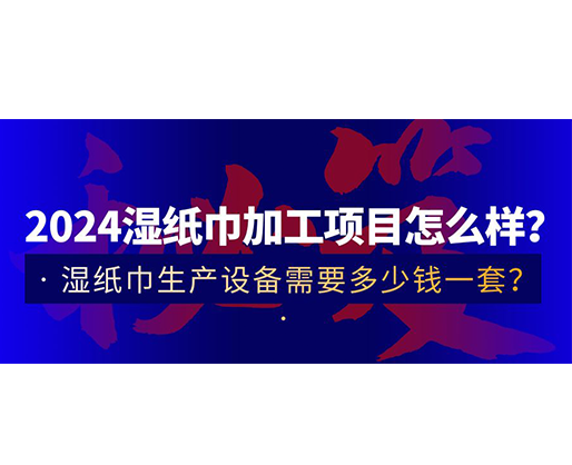 2024濕紙巾加工項(xiàng)目怎么樣？濕紙巾生產(chǎn)設(shè)備需要多少錢一套？