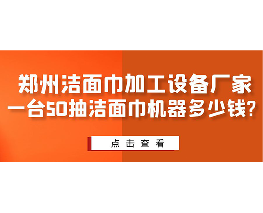 鄭州潔面巾加工設(shè)備廠家，一臺50抽潔面巾機器多少錢