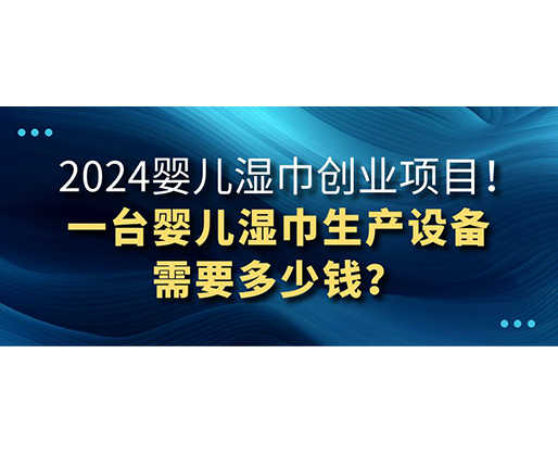 2024嬰兒濕巾創(chuàng)業(yè)項(xiàng)目 一臺嬰兒濕巾生產(chǎn)設(shè)備需要多少錢？