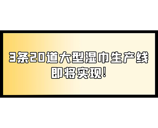 福建：某企業(yè)下月突破記錄，3條20道大型濕巾生產(chǎn)線即將實(shí)現(xiàn)！