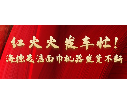 紅火火發(fā)車忙！海德晟潔面巾機(jī)器發(fā)貨不斷