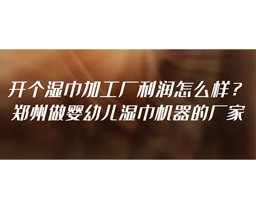 開個(gè)濕巾加工廠利潤(rùn)怎么樣？鄭州做嬰幼兒濕巾機(jī)器的廠家