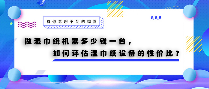 做濕巾紙機器多少錢一臺，如何評估濕巾紙設(shè)備的性價比？