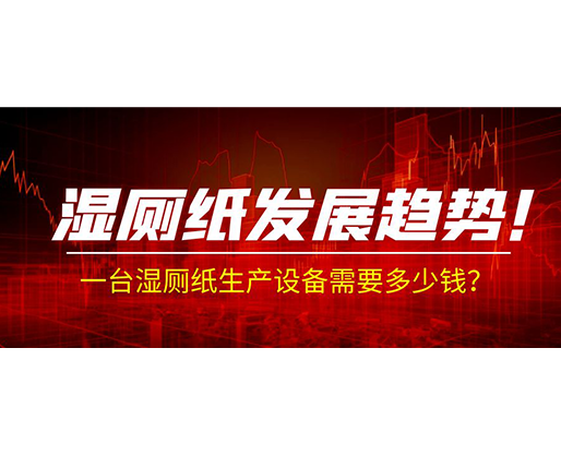 濕廁紙發(fā)展趨勢！一臺濕廁紙生產(chǎn)設(shè)備需要多少錢？