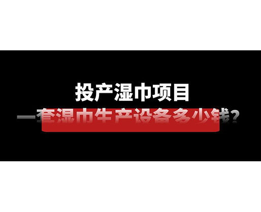 投產(chǎn)濕巾項目，一套濕巾生產(chǎn)設(shè)備多少錢？