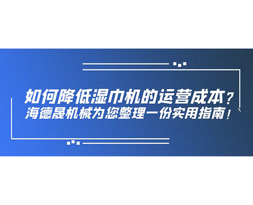 如何降低濕巾機的運營成本？海德晟機械為您整理一份實用指南！