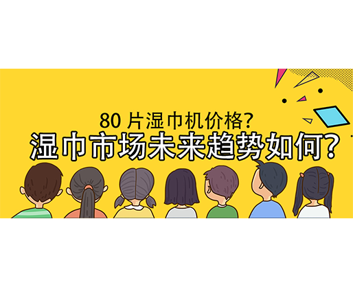 濕巾市場未來趨勢如何？80 片濕巾機價格？
