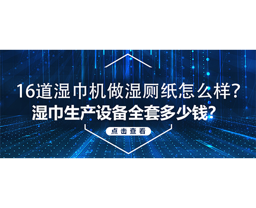 16道濕巾機做濕廁紙怎么樣？濕巾生產(chǎn)設(shè)備全套多少錢？
