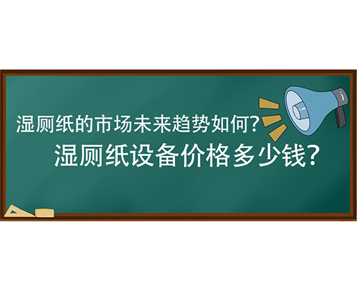 濕廁紙的市場未來趨勢如何？濕廁紙?jiān)O(shè)備價(jià)格多少錢？