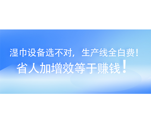 濕巾設(shè)備選不對，生產(chǎn)線全白費(fèi)！省人加增效等于賺錢！