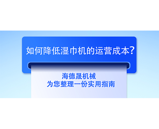 如何降低濕巾機(jī)的運(yùn)營(yíng)成本？海德晟機(jī)械為您整理一份實(shí)用指南