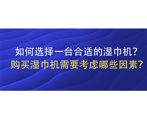 如何選擇一臺(tái)合適的濕巾機(jī)？購(gòu)買(mǎi)濕巾機(jī)需要考慮哪些因素？