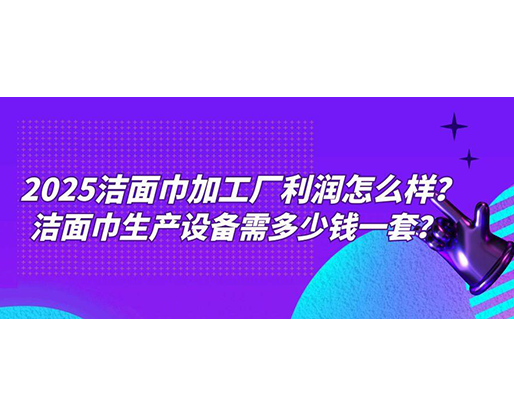 2025潔面巾加工廠利潤(rùn)怎么樣？潔面巾生產(chǎn)設(shè)備需多少錢(qián)一套？