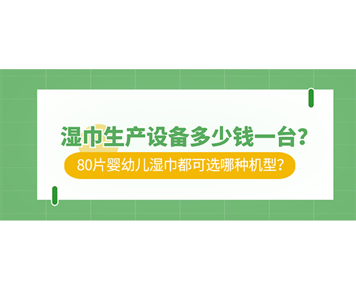 濕巾生產(chǎn)設(shè)備多少錢(qián)一臺(tái)？80片嬰幼兒濕巾都可選哪種機(jī)型？