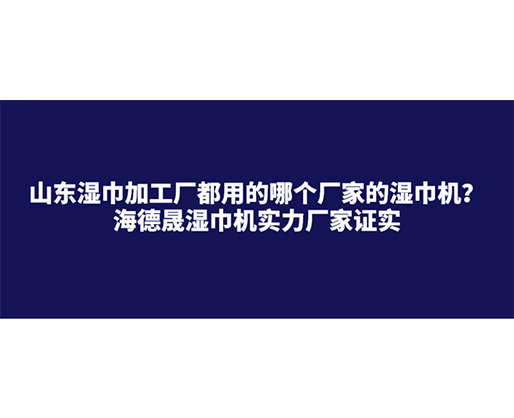 山東濕巾加工廠都用的哪個(gè)廠家的濕巾機(jī)？海德晟濕巾機(jī)實(shí)力廠家證實(shí)