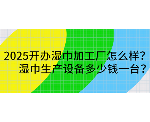 2025開辦濕巾加工廠怎么樣？濕巾生產設備多少錢一臺？