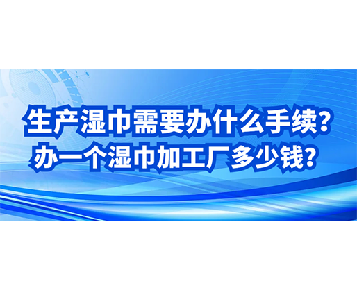 生產濕巾需要辦什么手續(xù)？辦一個濕巾加工廠多少錢？