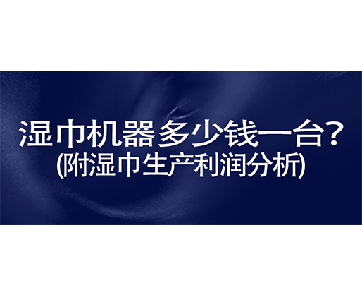 濕巾機器多少錢一臺？(附濕巾生產利潤分析)