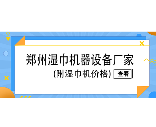鄭州濕巾機器設備廠家(附濕巾機價格)