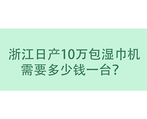  浙江日產10萬包濕巾機需要多少錢一臺？