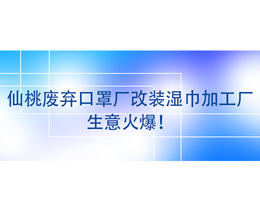 仙桃廢棄口罩廠改裝濕巾加工廠，生意火爆！