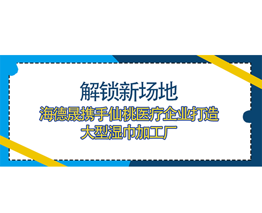 解鎖新場地，海德晟攜手仙桃醫(yī)療企業(yè)打造大型濕巾加工廠