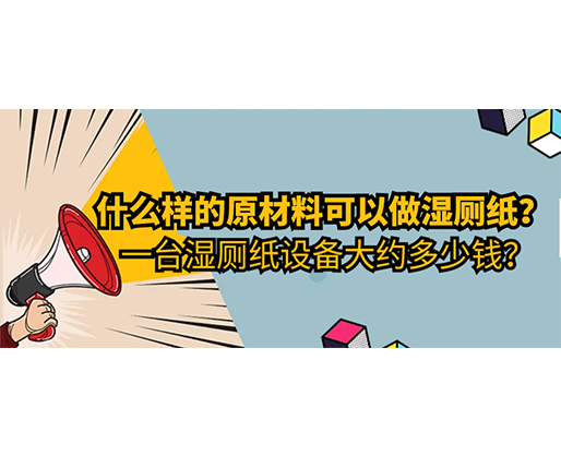 什么樣的原材料可以做濕廁紙，一臺濕廁紙設(shè)備大約多少錢？