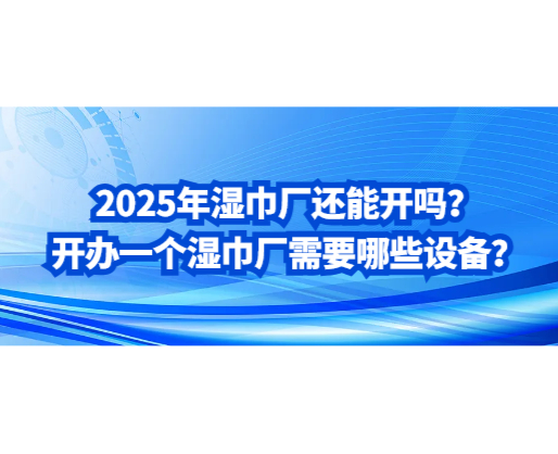 2025年濕巾廠還能開嗎？開辦一個濕巾廠需要哪些設(shè)備？