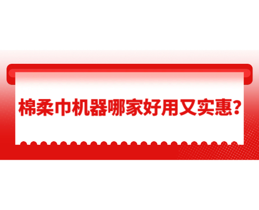棉柔巾機(jī)器哪家好用又實(shí)惠？