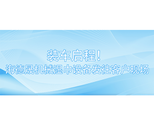 裝車啟程！海德晟機械濕巾設備發(fā)往客戶現(xiàn)場
