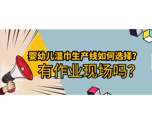 嬰幼兒濕巾生產(chǎn)線如何選擇，有作業(yè)現(xiàn)場嗎？